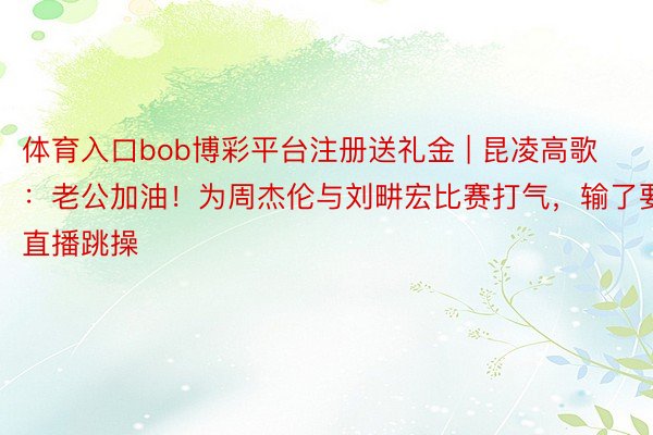 体育入口bob博彩平台注册送礼金 | 昆凌高歌：老公加油！为周杰伦与刘畊宏比赛打气，输了要直播跳操
