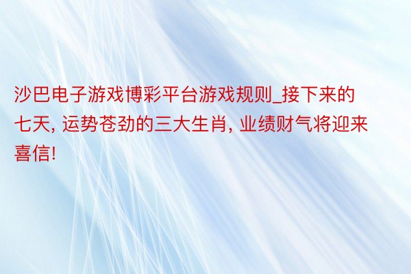 沙巴电子游戏博彩平台游戏规则_接下来的七天, 运势苍劲的三大生肖, 业绩财气将迎来喜信!