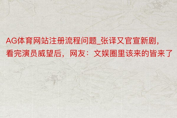 AG体育网站注册流程问题_张译又官宣新剧，看完演员威望后，网友：文娱圈里该来的皆来了