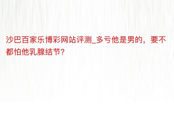 沙巴百家乐博彩网站评测_多亏他是男的，要不都怕他乳腺结节？