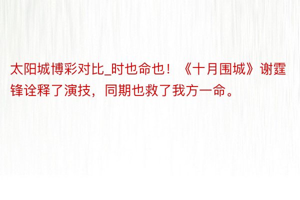 太阳城博彩对比_时也命也！《十月围城》谢霆锋诠释了演技，同期也救了我方一命。