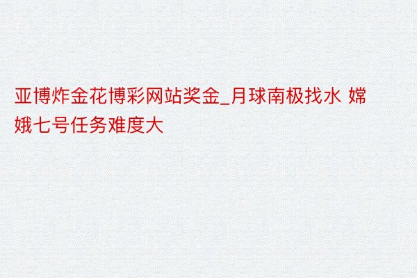 亚博炸金花博彩网站奖金_月球南极找水 嫦娥七号任务难度大