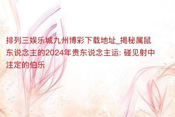 排列三娱乐城九州博彩下载地址_揭秘属鼠东说念主的2024年贵东说念主运: 碰见射中注定的伯乐