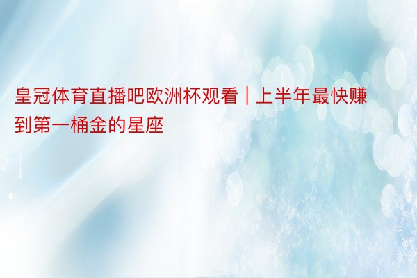 皇冠体育直播吧欧洲杯观看 | 上半年最快赚到第一桶金的星座