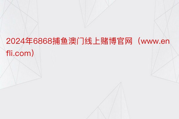 2024年6868捕鱼澳门线上赌博官网（www.enfli.com）