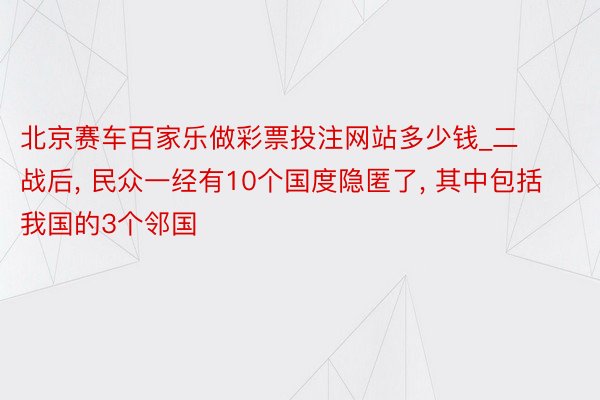 北京赛车百家乐做彩票投注网站多少钱_二战后, 民众一经有10个国度隐匿了, 其中包括我国的3个邻国