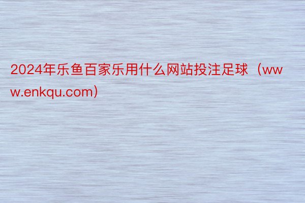 2024年乐鱼百家乐用什么网站投注足球（www.enkqu.com）