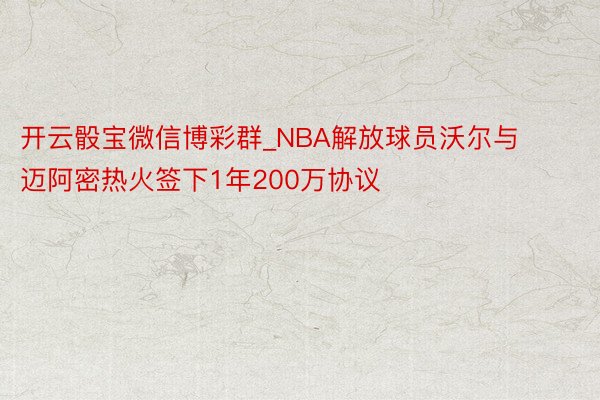 开云骰宝微信博彩群_NBA解放球员沃尔与迈阿密热火签下1年200万协议