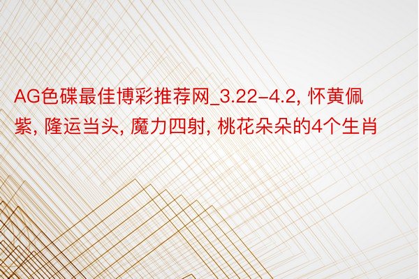 AG色碟最佳博彩推荐网_3.22-4.2, 怀黄佩紫, 隆运当头, 魔力四射, 桃花朵朵的4个生肖