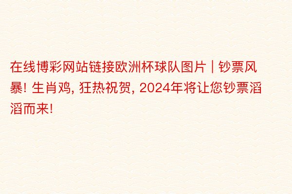 在线博彩网站链接欧洲杯球队图片 | 钞票风暴! 生肖鸡, 狂热祝贺, 2024年将让您钞票滔滔而来!