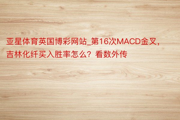 亚星体育英国博彩网站_第16次MACD金叉，吉林化纤买入胜率怎么？看数外传