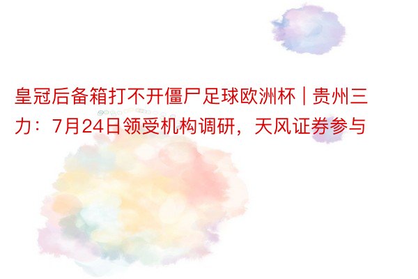 皇冠后备箱打不开僵尸足球欧洲杯 | 贵州三力：7月24日领受机构调研，天风证券参与
