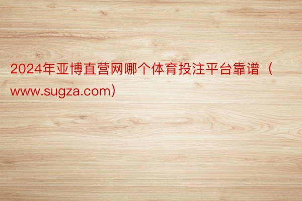 2024年亚博直营网哪个体育投注平台靠谱（www.sugza.com）