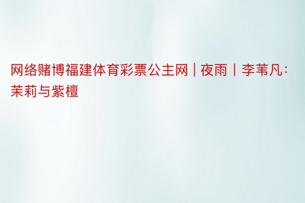 网络赌博福建体育彩票公主网 | 夜雨丨李苇凡：茉莉与紫檀
