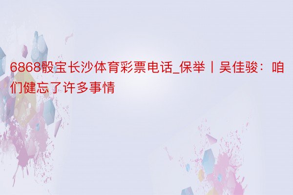 6868骰宝长沙体育彩票电话_保举丨吴佳骏：咱们健忘了许多事情