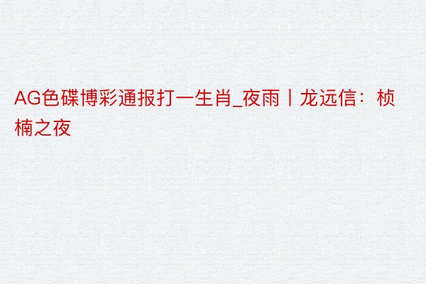 AG色碟博彩通报打一生肖_夜雨丨龙远信：桢楠之夜