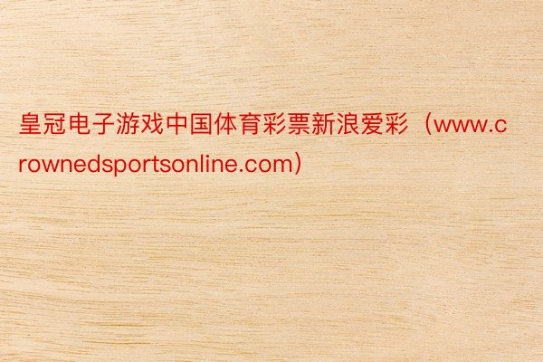 皇冠电子游戏中国体育彩票新浪爱彩（www.crownedsportsonline.com）