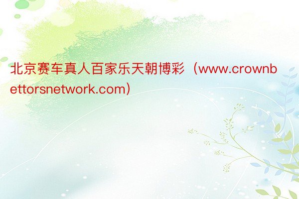 北京赛车真人百家乐天朝博彩（www.crownbettorsnetwork.com）