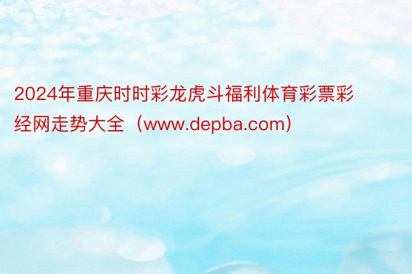 2024年重庆时时彩龙虎斗福利体育彩票彩经网走势大全（www.depba.com）