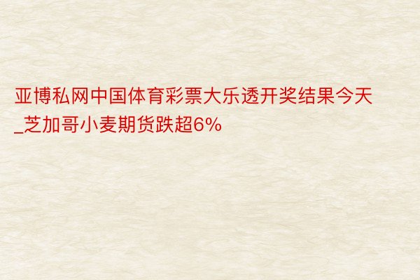 亚博私网中国体育彩票大乐透开奖结果今天_芝加哥小麦期货跌超6%