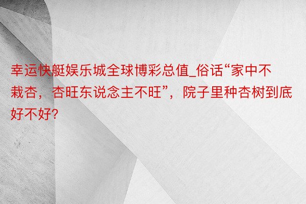幸运快艇娱乐城全球博彩总值_俗话“家中不栽杏，杏旺东说念主不旺”，院子里种杏树到底好不好？