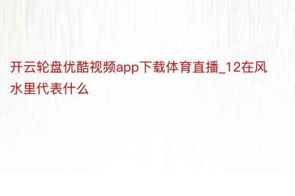开云轮盘优酷视频app下载体育直播_12在风水里代表什么