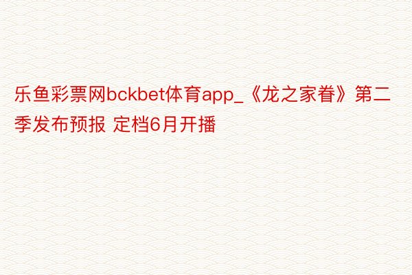 乐鱼彩票网bckbet体育app_《龙之家眷》第二季发布预报 定档6月开播