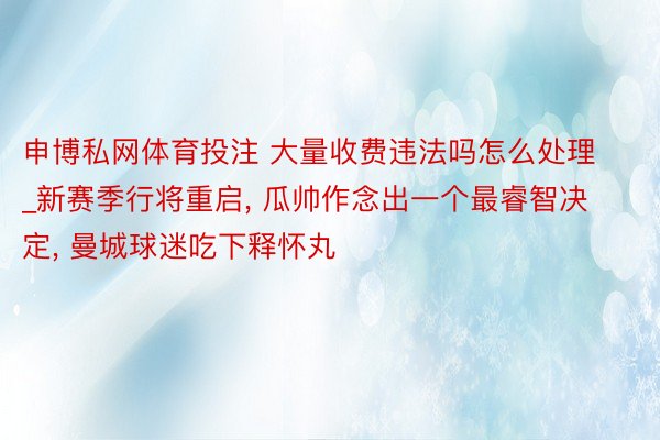 申博私网体育投注 大量收费违法吗怎么处理_新赛季行将重启, 瓜帅作念出一个最睿智决定, 曼城球迷吃下释怀丸