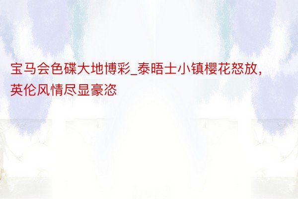 宝马会色碟大地博彩_泰晤士小镇樱花怒放，英伦风情尽显豪恣