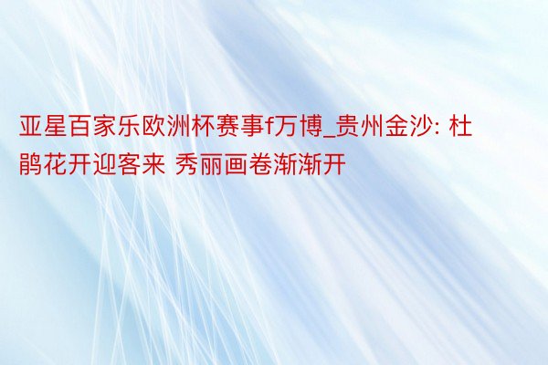 亚星百家乐欧洲杯赛事f万博_贵州金沙: 杜鹃花开迎客来 秀丽画卷渐渐开