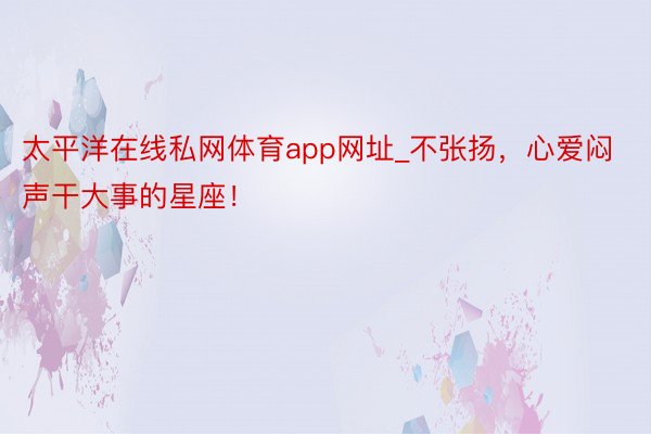太平洋在线私网体育app网址_不张扬，心爱闷声干大事的星座！