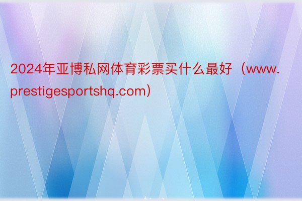 2024年亚博私网体育彩票买什么最好（www.prestigesportshq.com）