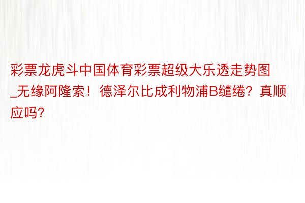 彩票龙虎斗中国体育彩票超级大乐透走势图_无缘阿隆索！德泽尔比成利物浦B缱绻？真顺应吗？