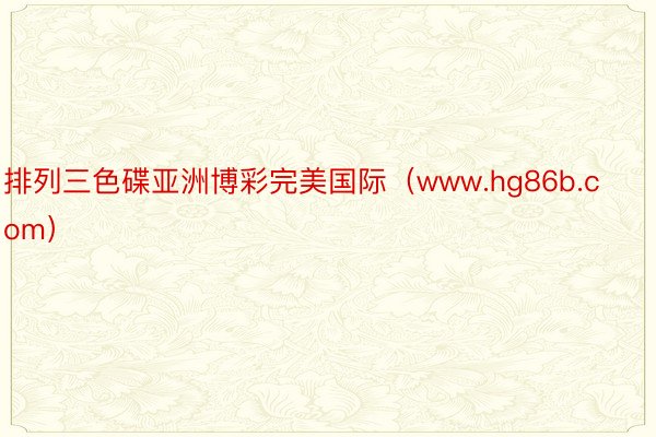 排列三色碟亚洲博彩完美国际（www.hg86b.com）