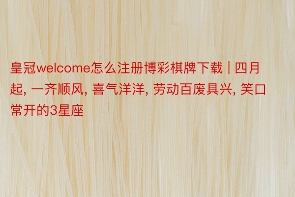 皇冠welcome怎么注册博彩棋牌下载 | 四月起, 一齐顺风, 喜气洋洋, 劳动百废具兴, 笑口常开的3星座