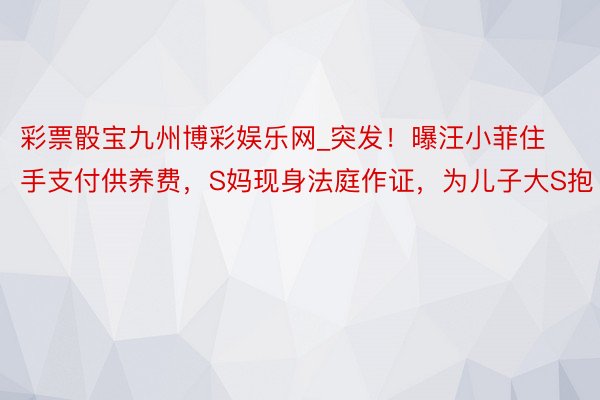 彩票骰宝九州博彩娱乐网_突发！曝汪小菲住手支付供养费，S妈现身法庭作证，为儿子大S抱