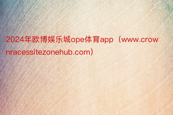 2024年欧博娱乐城ope体育app（www.crownracessitezonehub.com）