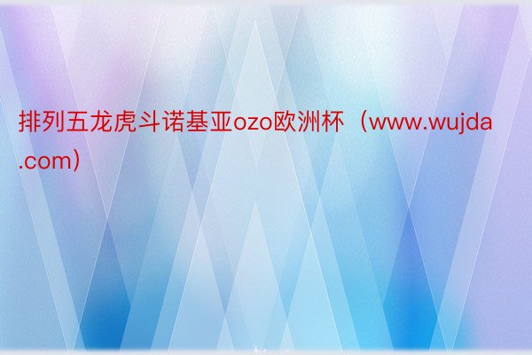 排列五龙虎斗诺基亚ozo欧洲杯（www.wujda.com）