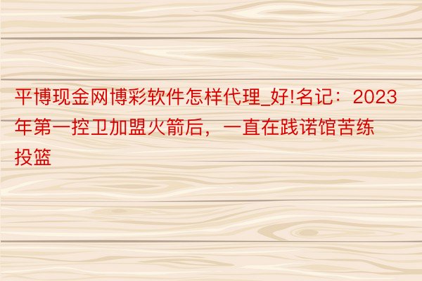 平博现金网博彩软件怎样代理_好!名记：2023年第一控卫加盟火箭后，一直在践诺馆苦练投篮