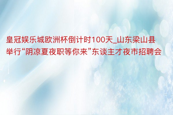 皇冠娱乐城欧洲杯倒计时100天_山东梁山县举行“阴凉夏夜职等你来”东谈主才夜市招聘会