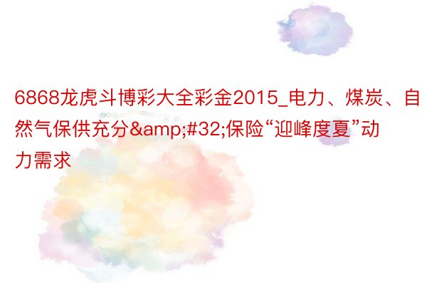 6868龙虎斗博彩大全彩金2015_电力、煤炭、自然气保供充分&#32;保险“迎峰度夏”动力需求