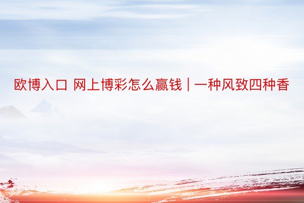 欧博入口 网上博彩怎么赢钱 | 一种风致四种香
