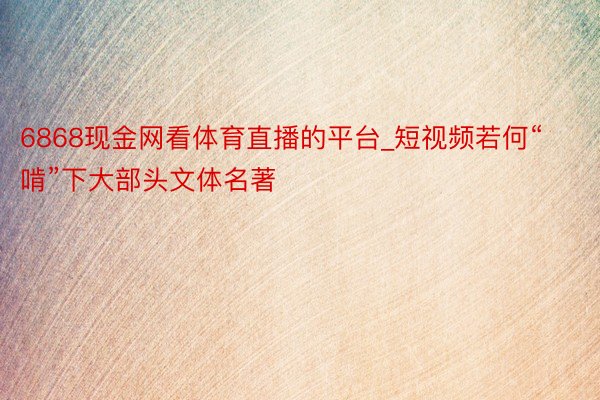 6868现金网看体育直播的平台_短视频若何“啃”下大部头文体名著