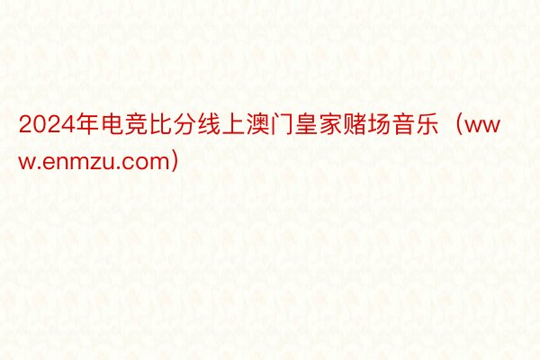 2024年电竞比分线上澳门皇家赌场音乐（www.enmzu.com）