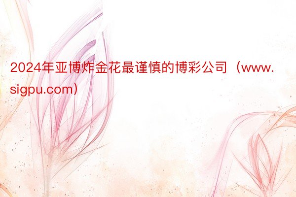 2024年亚博炸金花最谨慎的博彩公司（www.sigpu.com）