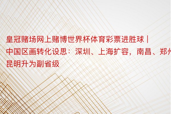 皇冠赌场网上赌博世界杯体育彩票进胜球 | 中国区画转化设思：深圳、上海扩容，南昌、郑州、昆明升为副省级