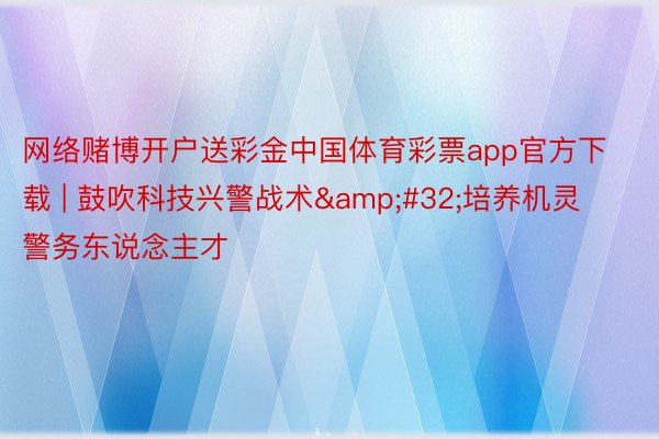 网络赌博开户送彩金中国体育彩票app官方下载 | 鼓吹科技兴警战术&#32;培养机灵警务东说念主才