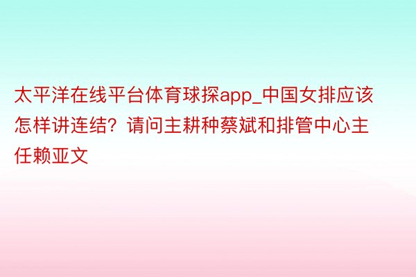 太平洋在线平台体育球探app_中国女排应该怎样讲连结？请问主耕种蔡斌和排管中心主任赖亚文