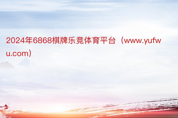 2024年6868棋牌乐竞体育平台（www.yufwu.com）
