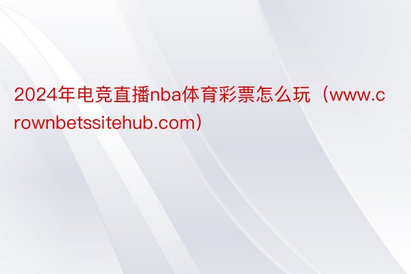 2024年电竞直播nba体育彩票怎么玩（www.crownbetssitehub.com）